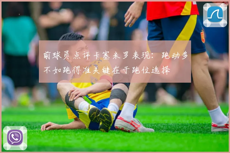 前球员点评卡塞米罗表现：跑动多不如跑得准关键在于跑位选择