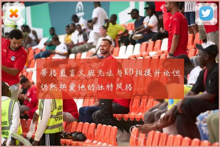 蒂格直言文班无法与KD相提并论但仍然热爱他的独特风格