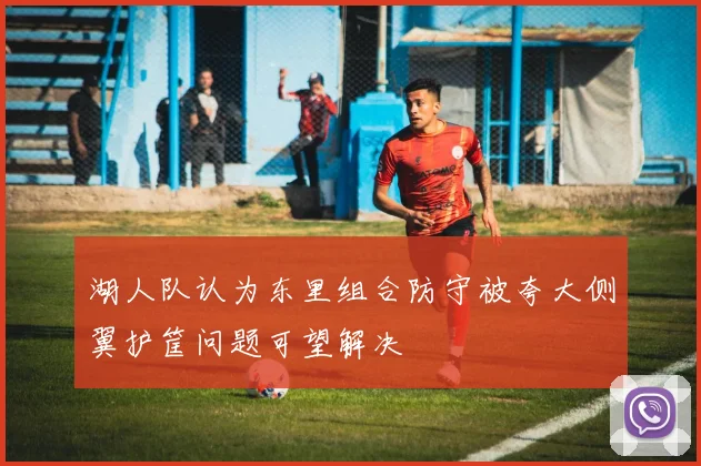 湖人队认为东里组合防守被夸大侧翼护筐问题可望解决