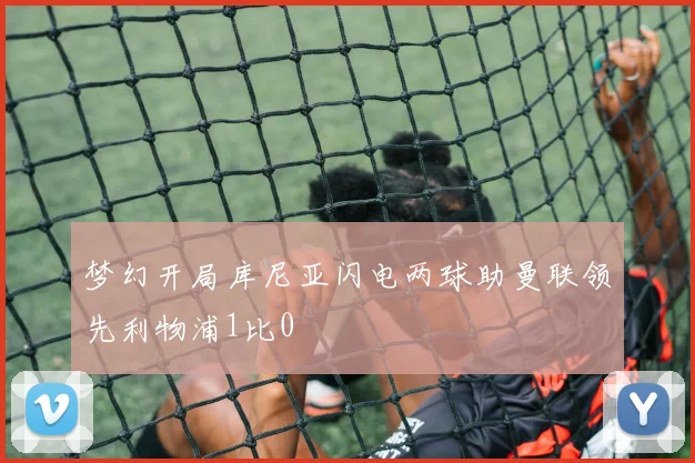 梦幻开局库尼亚闪电两球助曼联领先利物浦1比0
