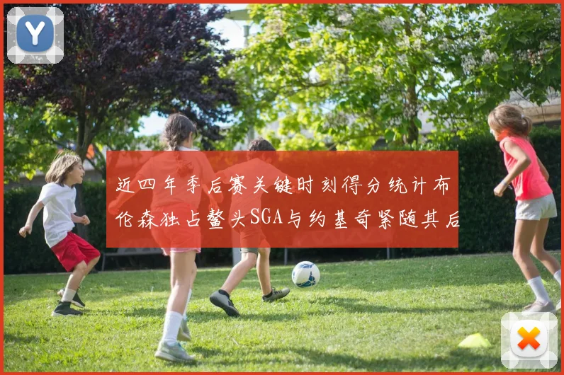 近四年季后赛关键时刻得分统计布伦森独占鳌头SGA与约基奇紧随其后