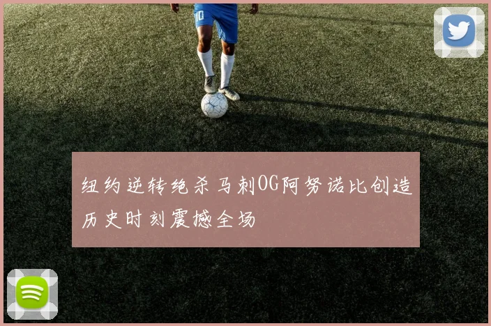 纽约逆转绝杀马刺OG阿努诺比创造历史时刻震撼全场