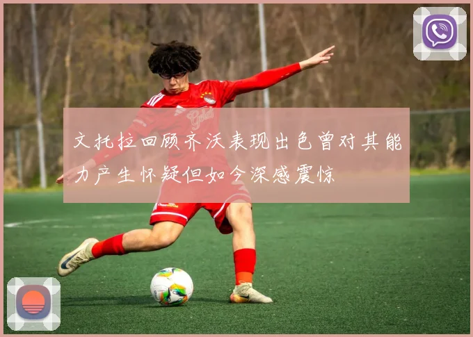 文托拉回顾齐沃表现出色曾对其能力产生怀疑但如今深感震惊
