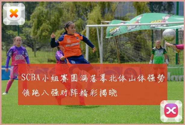 SCBA小组赛圆满落幕北体山体强势领跑八强对阵精彩揭晓