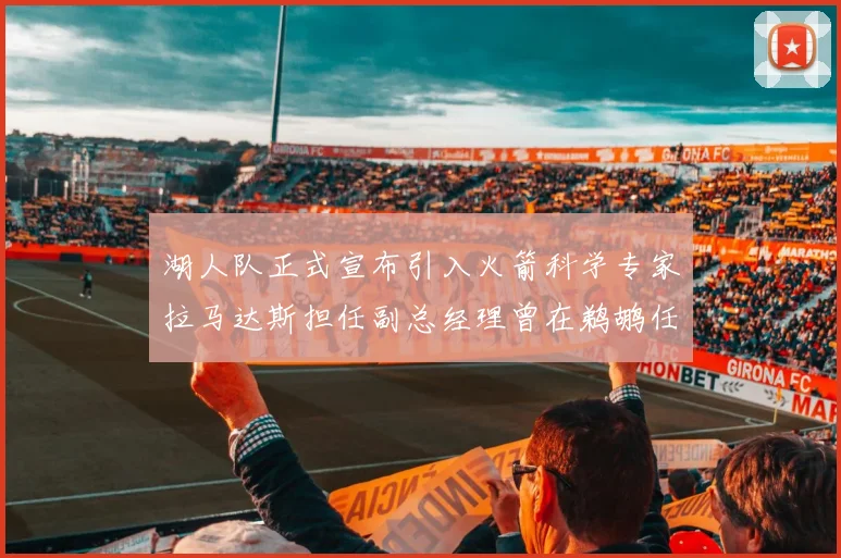 湖人队正式宣布引入火箭科学专家拉马达斯担任副总经理曾在鹈鹕任职
