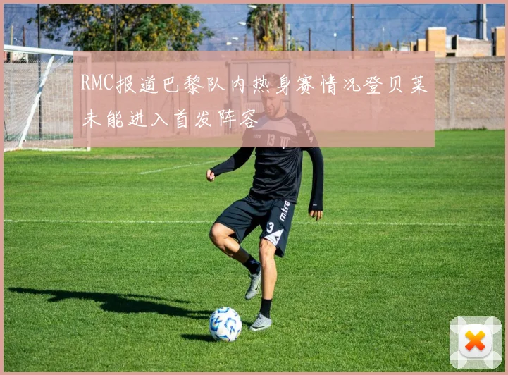 RMC报道巴黎队内热身赛情况登贝莱未能进入首发阵容