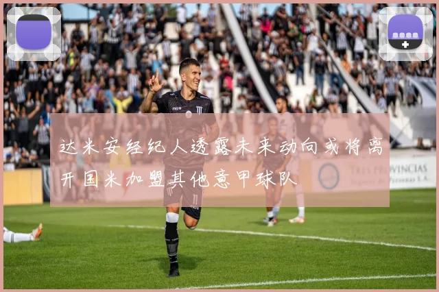达米安经纪人透露未来动向或将离开国米加盟其他意甲球队