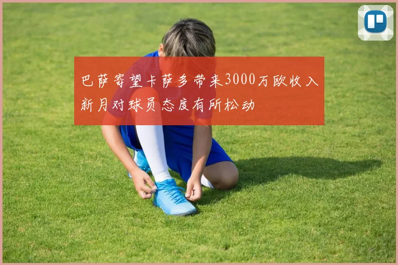 巴萨寄望卡萨多带来3000万欧收入新月对球员态度有所松动