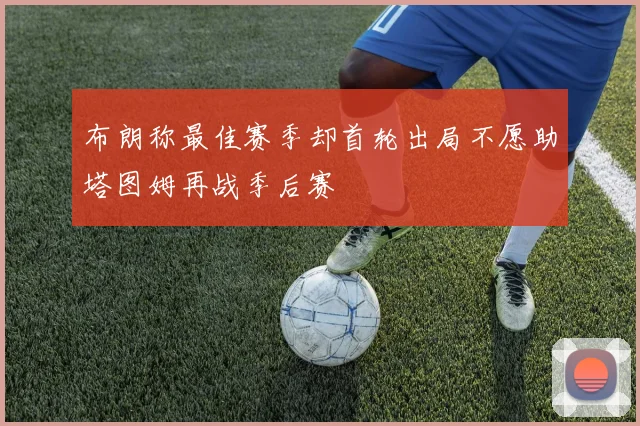 布朗称最佳赛季却首轮出局不愿助塔图姆再战季后赛